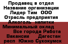 Продавец в отдел › Название организации ­ Лидер Тим, ООО › Отрасль предприятия ­ Алкоголь, напитки › Минимальный оклад ­ 28 600 - Все города Работа » Вакансии   . Дагестан респ.,Южно-Сухокумск г.